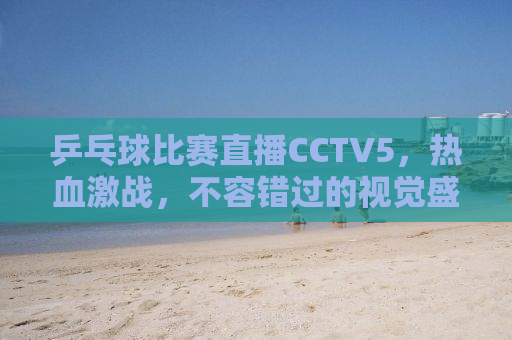 乒乓球比赛直播CCTV5，热血激战，不容错过的视觉盛宴！