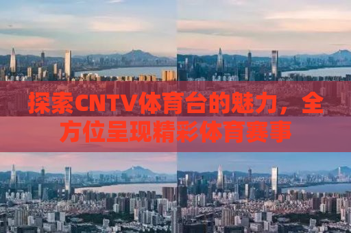 探索CNTV体育台的魅力，全方位呈现精彩体育赛事