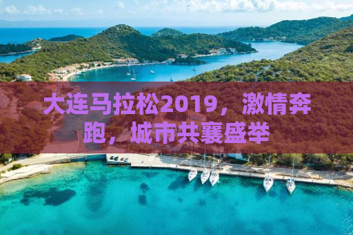 大连马拉松2019，激情奔跑，城市共襄盛举