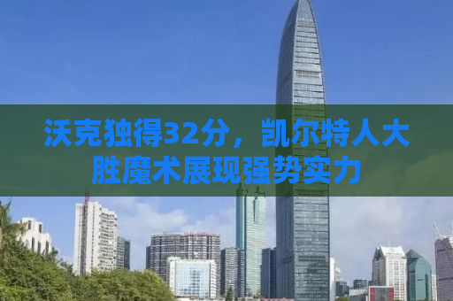 沃克独得32分，凯尔特人大胜魔术展现强势实力