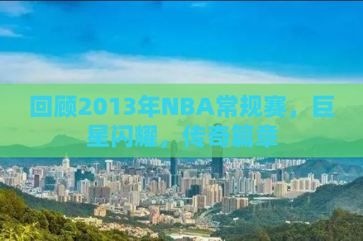 回顾2013年NBA常规赛，巨星闪耀，传奇篇章