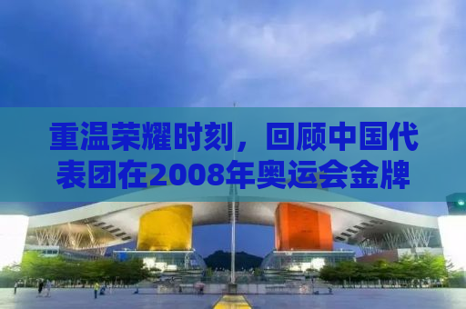 重温荣耀时刻，回顾中国代表团在2008年奥运会金牌榜的辉煌成就