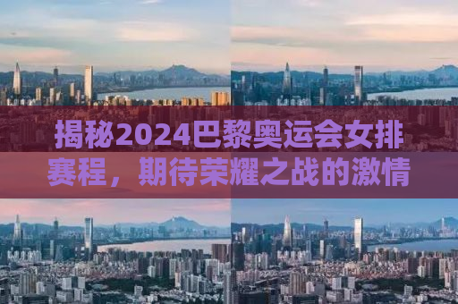 揭秘2024巴黎奥运会女排赛程，期待荣耀之战的激情燃烧！