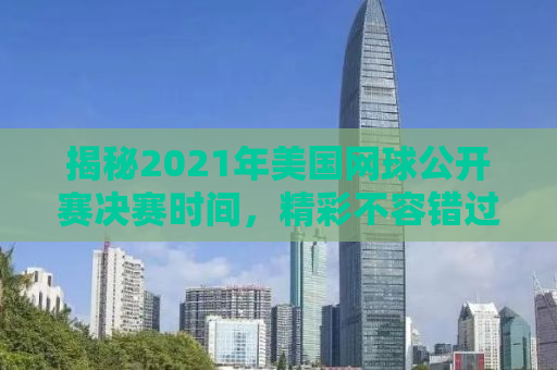 揭秘2021年美国网球公开赛决赛时间，精彩不容错过！