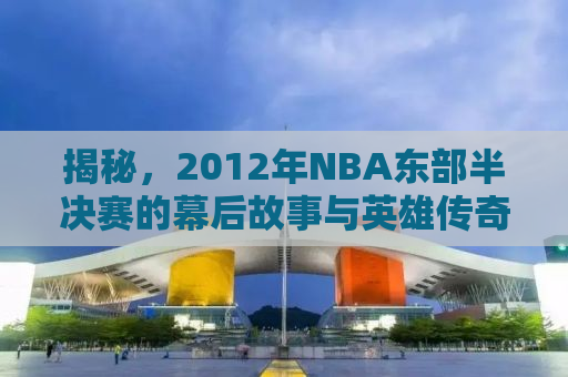 揭秘，2012年NBA东部半决赛的幕后故事与英雄传奇