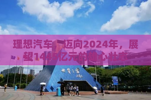 理想汽车，迈向2024年，展望1445亿元的雄心壮志