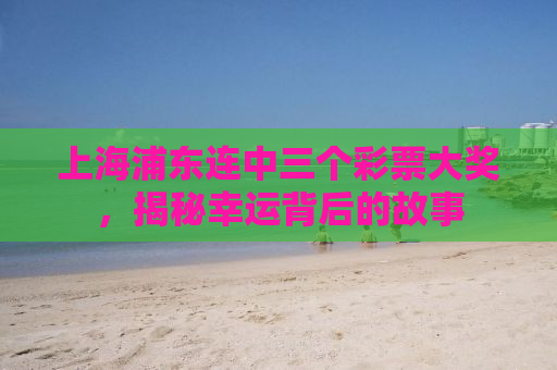 上海浦东连中三个彩票大奖，揭秘幸运背后的故事