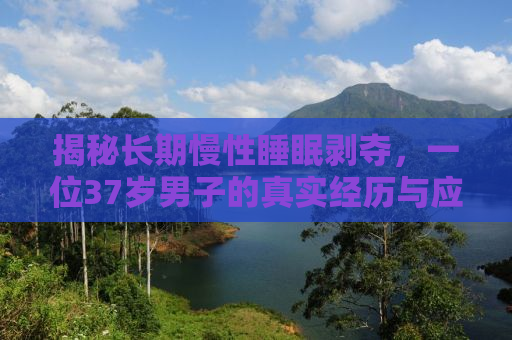 揭秘长期慢性睡眠剥夺，一位37岁男子的真实经历与应对之道