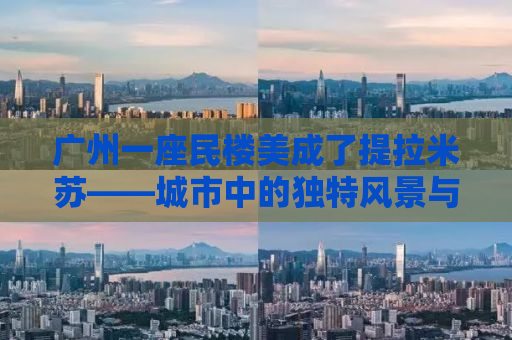 广州一座民楼美成了提拉米苏——城市中的独特风景与人文魅力探寻