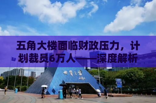 五角大楼面临财政压力，计划裁员6万人——深度解析其背后原因与影响